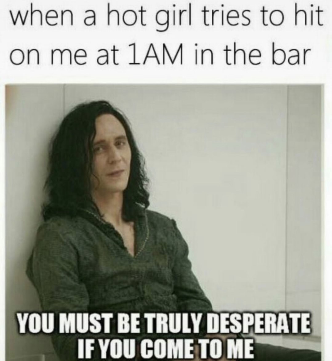 memes - photo caption - when a hot girl tries to hit on me at 1AM in the bar You Must Be Truly Desperate If You Come To Me