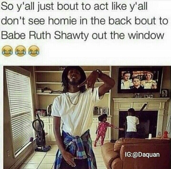 memes - quotes - So y'all just bout to act y'all don't see homie in the back bout to Babe Ruth Shawty out the window Ig