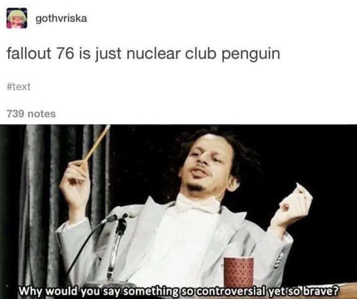 memes - eric andre memes - gothvriska fallout 76 is just nuclear club penguin 739 notes Why would you say something so controversial yet so brave?