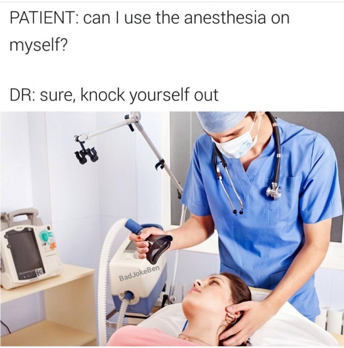 memes - Patient can I use the anesthesia on myself? Dr sure, knock yourself out Bad JokeBen