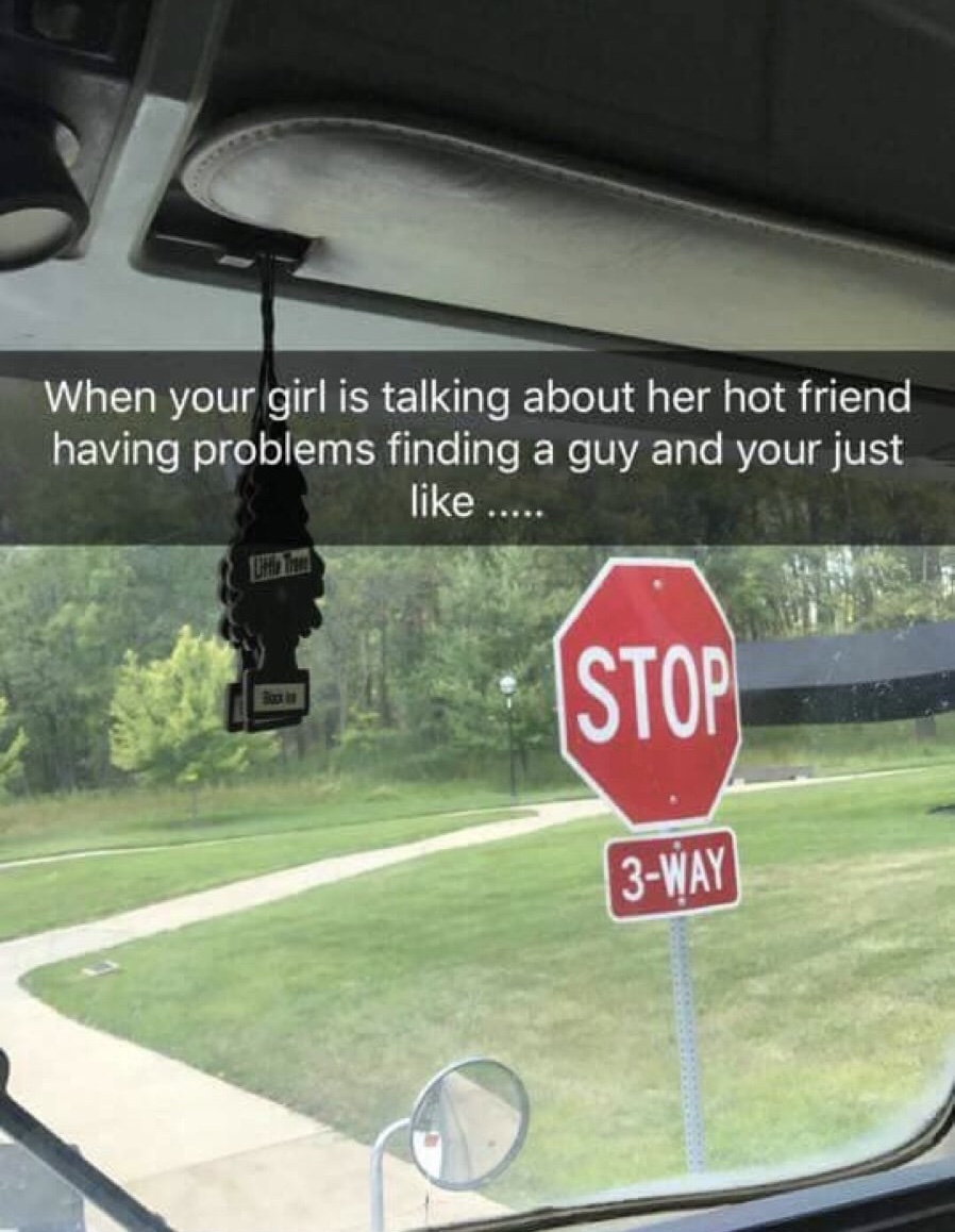 memes - stop 3 way meme - When your girl is talking about her hot friend having problems finding a guy and your just 3Way