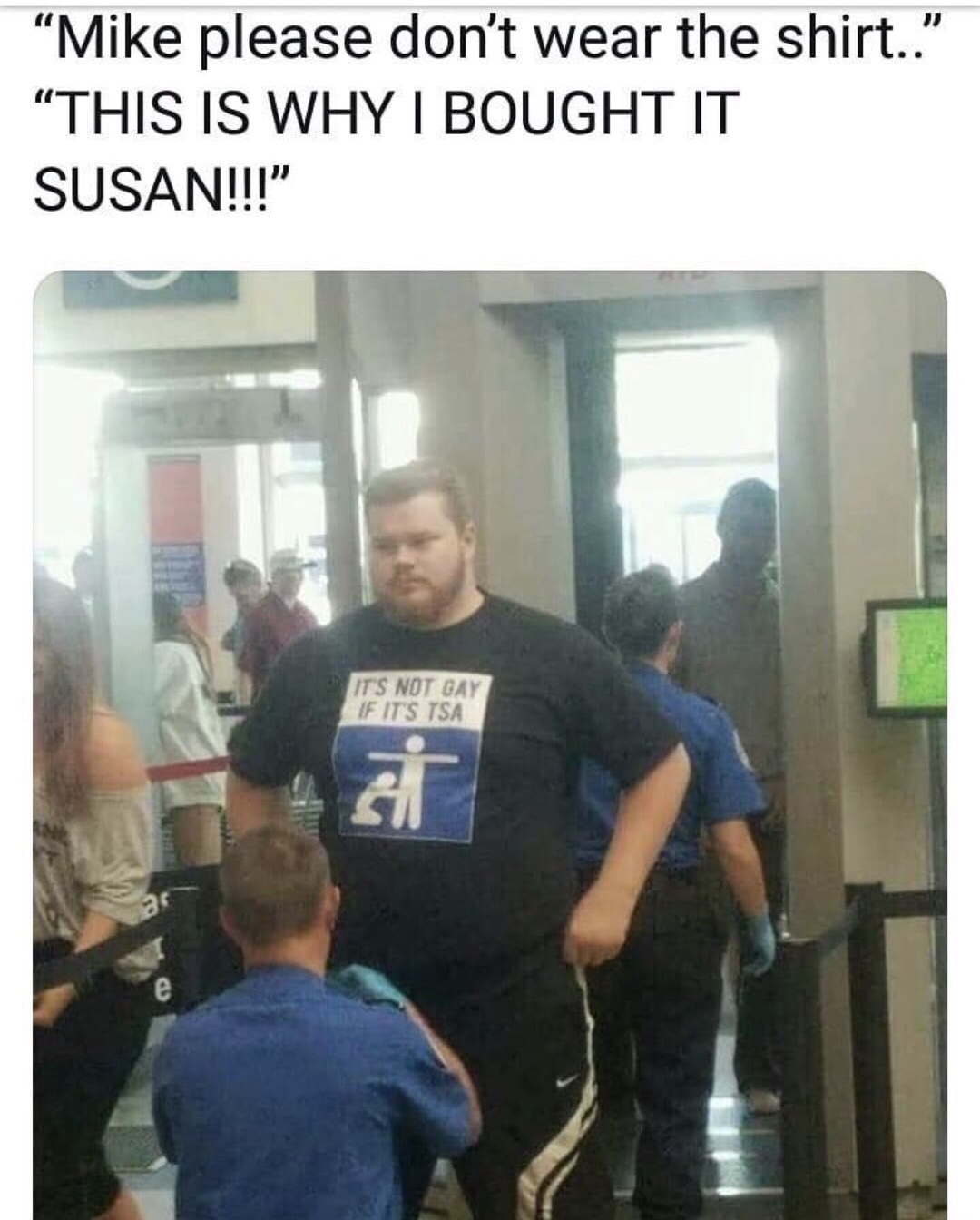 memes - it's not gay if it's tsa meme - "Mike please don't wear the shirt.." "This Is Why I Bought It Susan!!!" It'S Not Gay If It'S Tsa