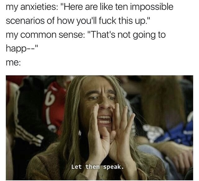 memes - anxiety meme - my anxieties "Here are ten impossible scenarios of how you'll fuck this up." my common sense "That's not going to happ" me Let them speak.
