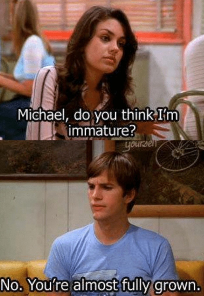 memes - Meme - Michael, do you think I'm immature? yourself No. You're almost fully grown.