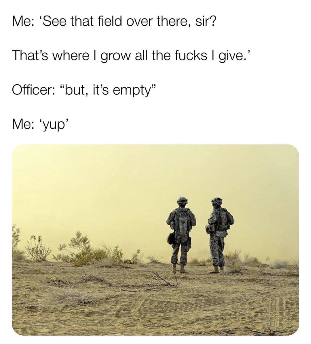 memes - army environment - Me 'See that field over there, sir? That's where I grow all the fucks I give.' Officer "but, it's empty" Me 'yup'