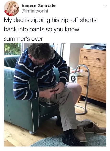 memes - zip pants shorts meme - Lauren Comrade My dad is zipping his zipoff shorts back into pants so you know summer's over