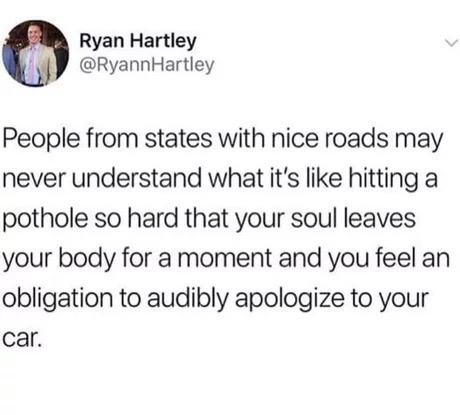 dank quotes - Ryan Hartley Hartley People from states with nice roads may never understand what it's hitting a pothole so hard that your soul leaves your body for a moment and you feel an obligation to audibly apologize to your car.