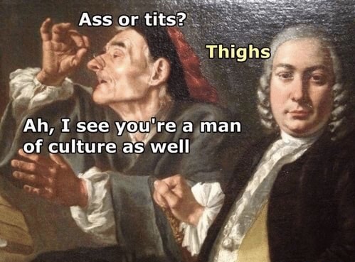 memes - photo caption - Ass or tits? Thighs Ah, I see you're a man of culture as well
