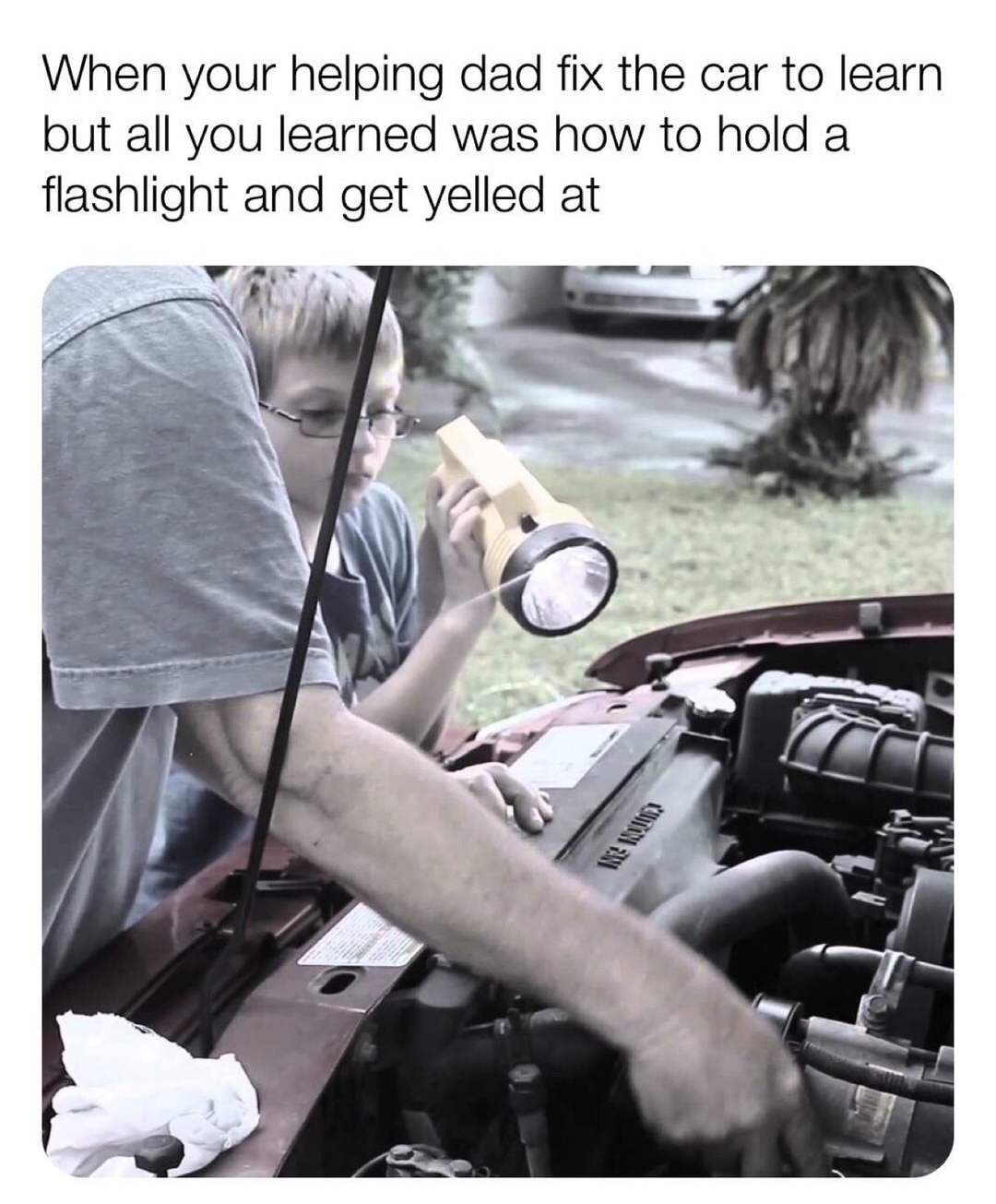 dank meme of your helping dad fix the car - When your helping dad fix the car to learn but all you learned was how to hold a flashlight and get yelled at