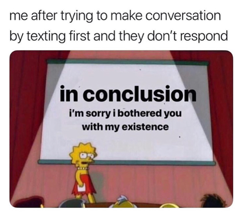 dank meme of texting anxiety meme - me after trying to make conversation by texting first and they don't respond in conclusion i'm sorry i bothered you with my existence