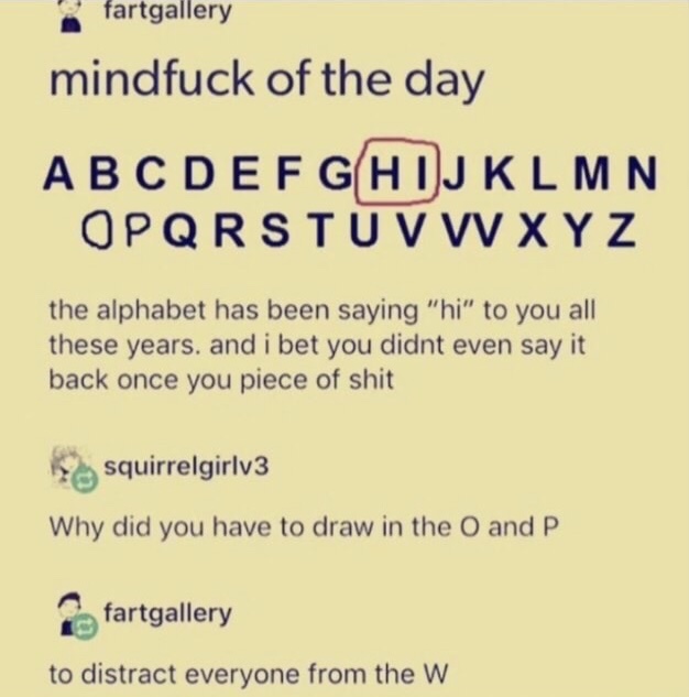 dank meme of mind fuck of the day alphabet - fartgallery mindfuck of the day Abcdefghijklmn Opqrstu V W X Y Z the alphabet has been saying "hi" to you all these years, and i bet you didnt even say it back once you piece of shit 12 squirrelgirlv3 Why did y