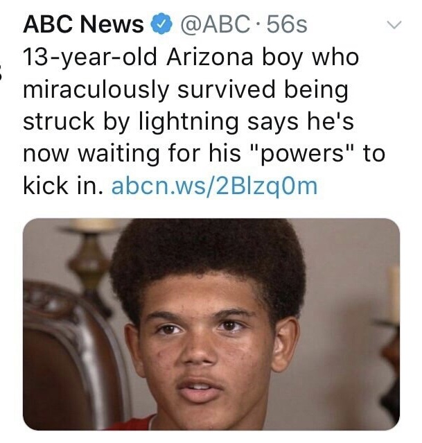 dank meme of 13 year old arizona boy struck by lightning - Abc News .56s 13yearold Arizona boy who miraculously survived being struck by lightning says he's now waiting for his "powers" to kick in. abcn.ws2BizqOm
