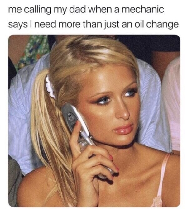memes - me calling my bf meme - me calling my dad when a mechanic says I need more than just an oil change