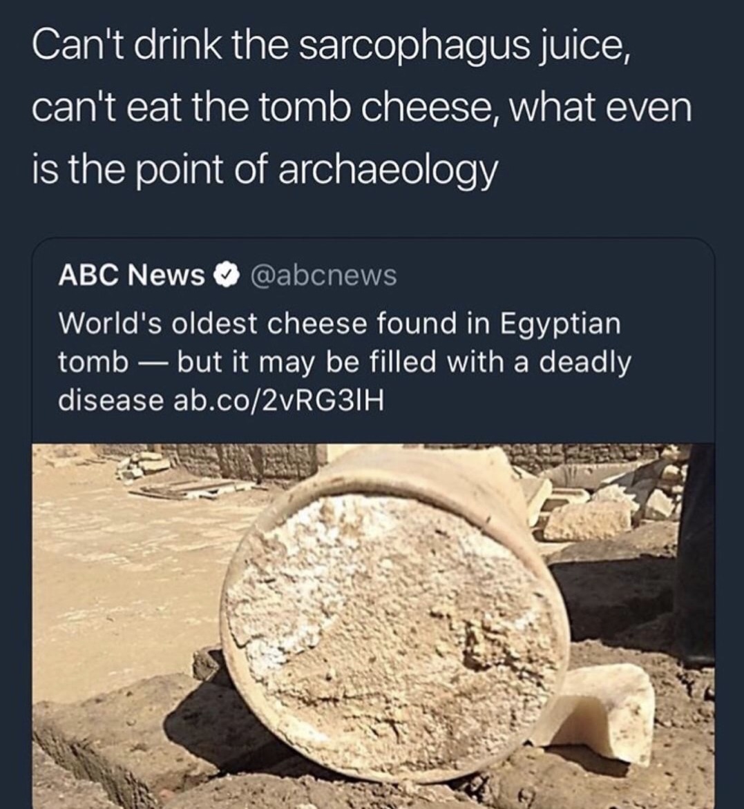 memes - oldest cheese - Can't drink the sarcophagus juice, can't eat the tomb cheese, what even is the point of archaeology Abc News World's oldest cheese found in Egyptian tomb but it may be filled with a deadly disease ab.co2vRG3IH