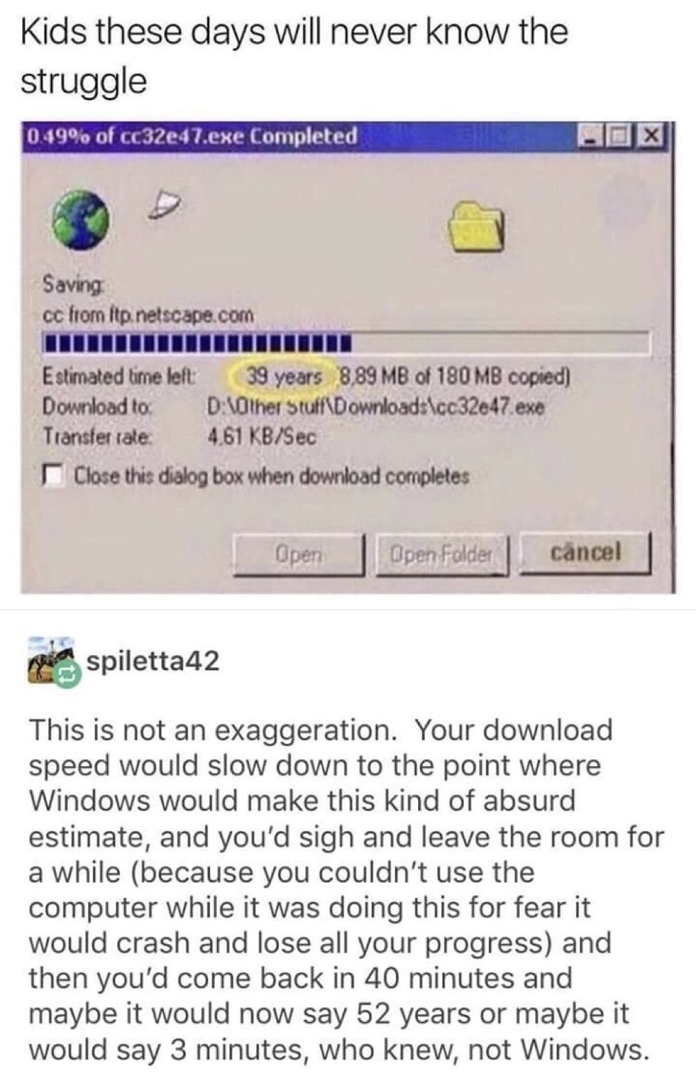 memes - windows estimated time meme - Kids these days will never know the struggle 0.49% of cc32ed7.exe Completed Rox Saving cc from itp netscape.com Estimated time left 39 years 8,89 Mb of 180 Mb copied Download to D10ther Stuff\Downloads\cc32e47.exe Tra