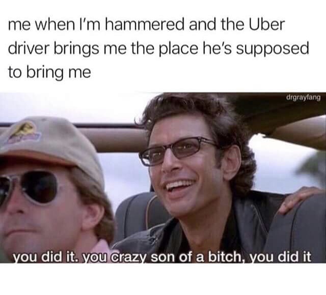 uber memes - me when I'm hammered and the Uber driver brings me the place he's supposed to bring me drgrayfang you did it. you crazy son of a bitch, you did it