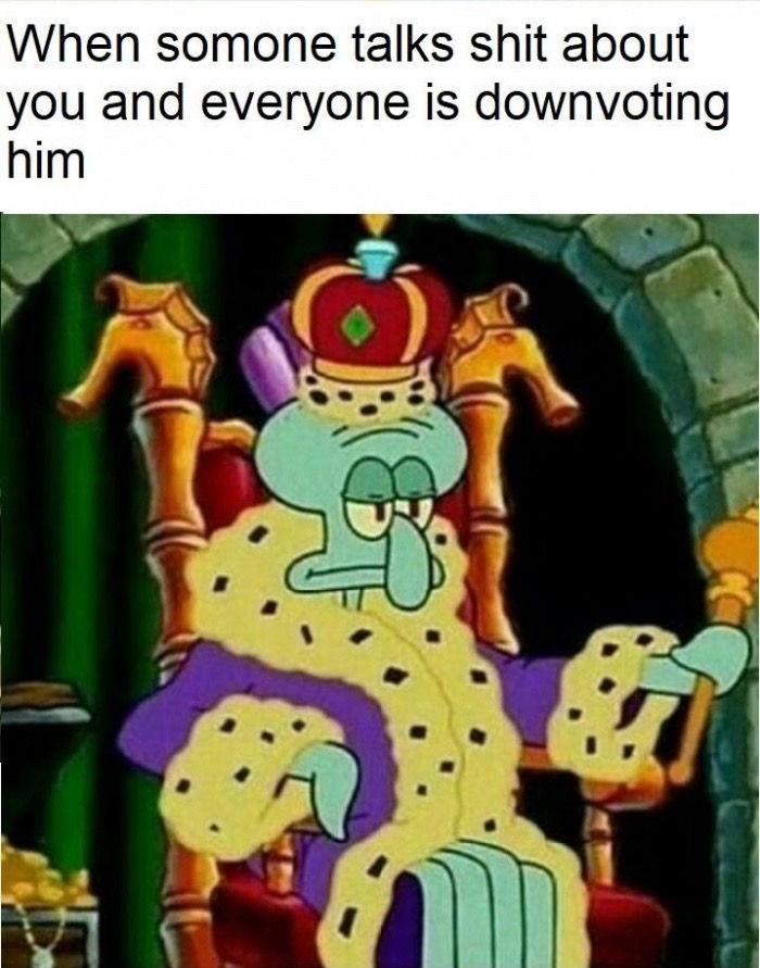 squidward king meme - When somone talks shit about you and everyone is downvoting him