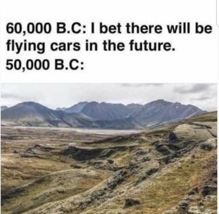 60000 bc i bet there will be flying cars in the future - 60,000 B.C I bet there will be flying cars in the future. 50,000 B.C