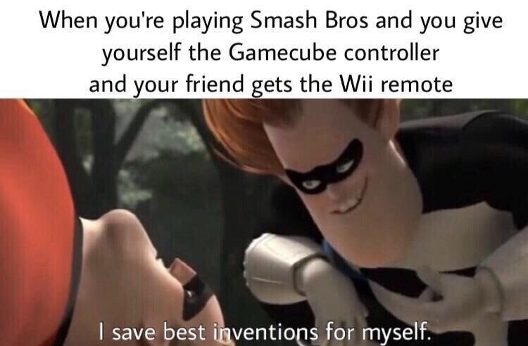 save the best inventions for myself - When you're playing Smash Bros and you give yourself the Gamecube controller and your friend gets the Wii remote I save best inventions for myself.