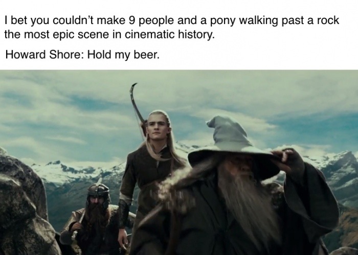 memes - howard shore meme - I bet you couldn't make 9 people and a pony walking past a rock the most epic scene in cinematic history. Howard Shore Hold my beer.
