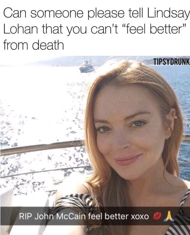 memes - lindsay lohan john mccain - Can someone please tell Lindsay Lohan that you can't "feel better" from death Tipsydrunk 22 Rip John McCain feel better xoxo