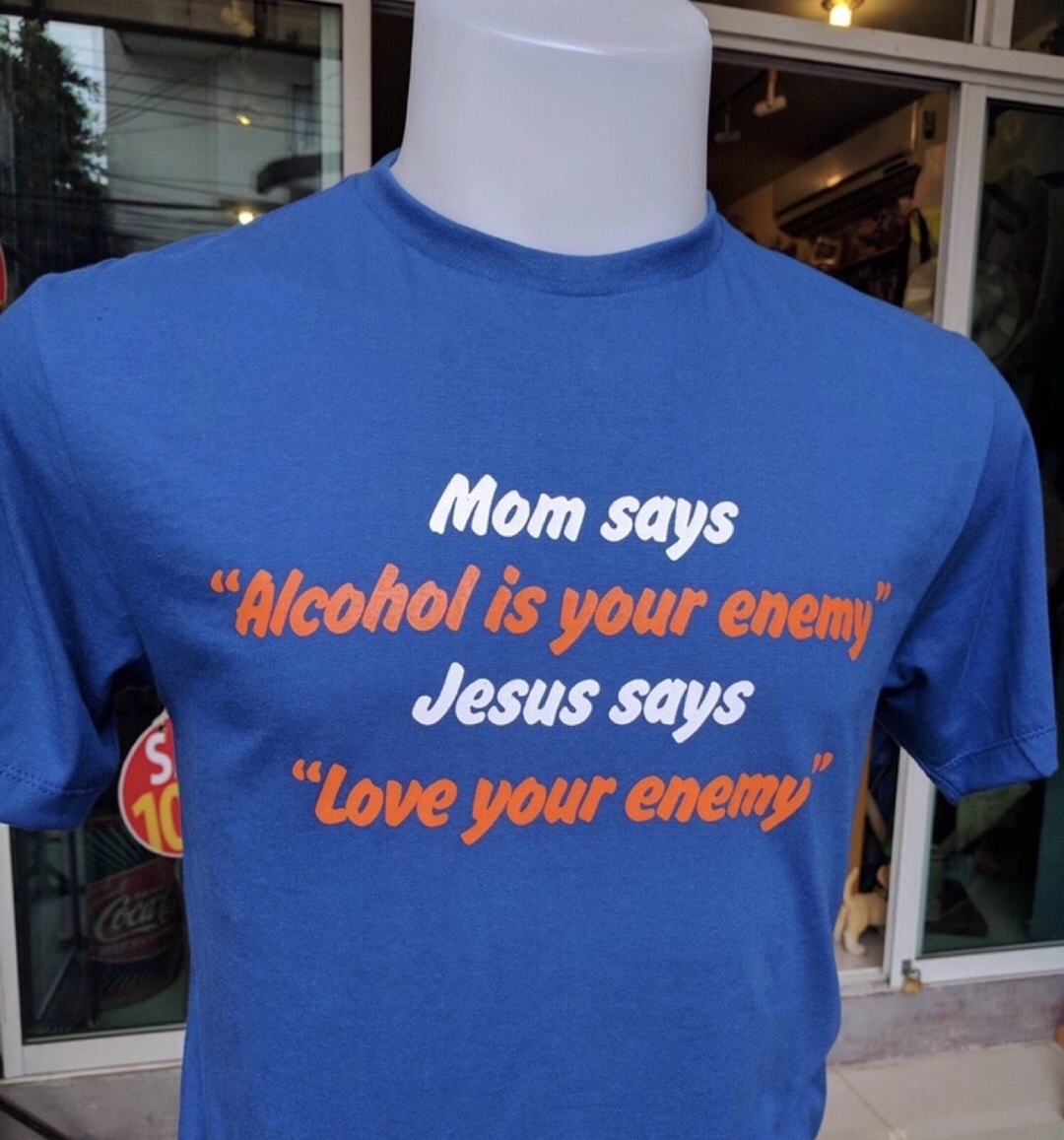 memes - t shirt - Mom says Alcohol is your enemy" Jesus says "Love your enemy