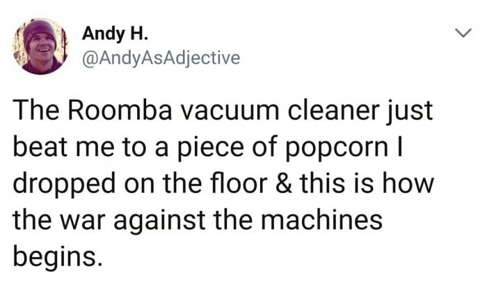 memes - smile - Andy H. The Roomba vacuum cleaner just beat me to a piece of popcorn | dropped on the floor & this is how the war against the machines begins.