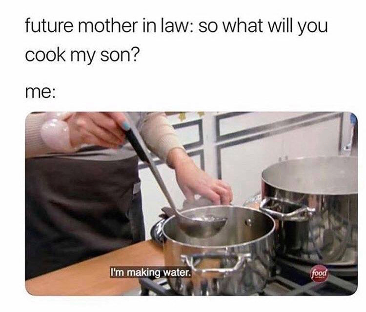 memes - me trying to cook meme - future mother in law so what will you cook my son? me I'm making water. food