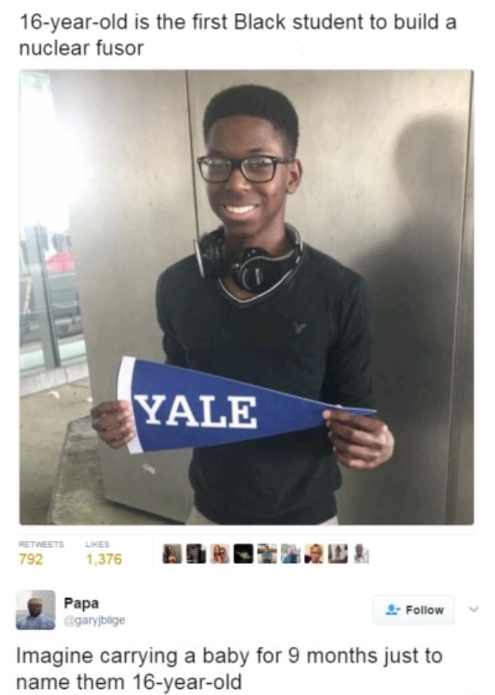 nuclear fusor - 16yearold is the first Black student to build a nuclear fusor Yale 792 1,376 Papa Imagine carrying a baby for 9 months just to name them 16yearold
