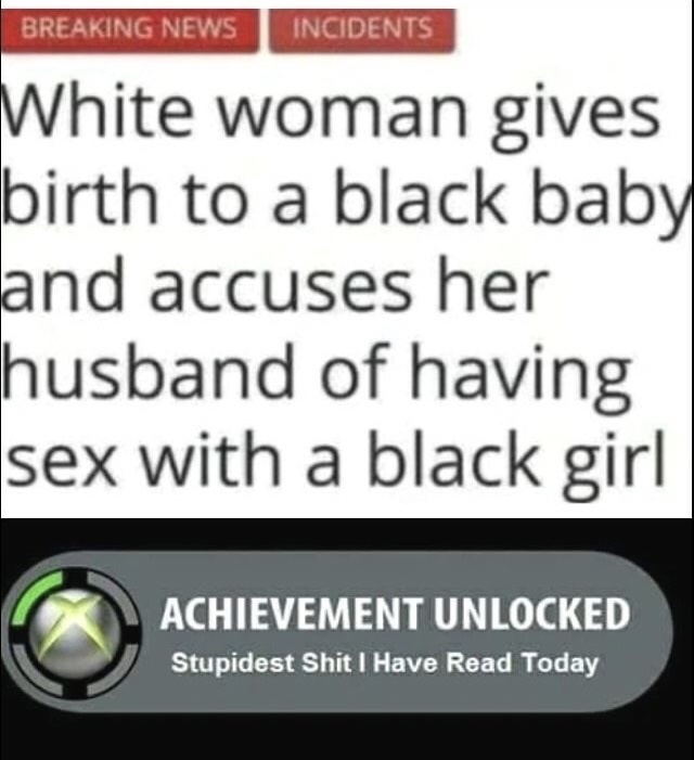achievement unlocked left the house - Breaking News Incidents White woman gives birth to a black baby and accuses her husband of having sex with a black girl Achievement Unlocked Stupidest Shit I Have Read Today