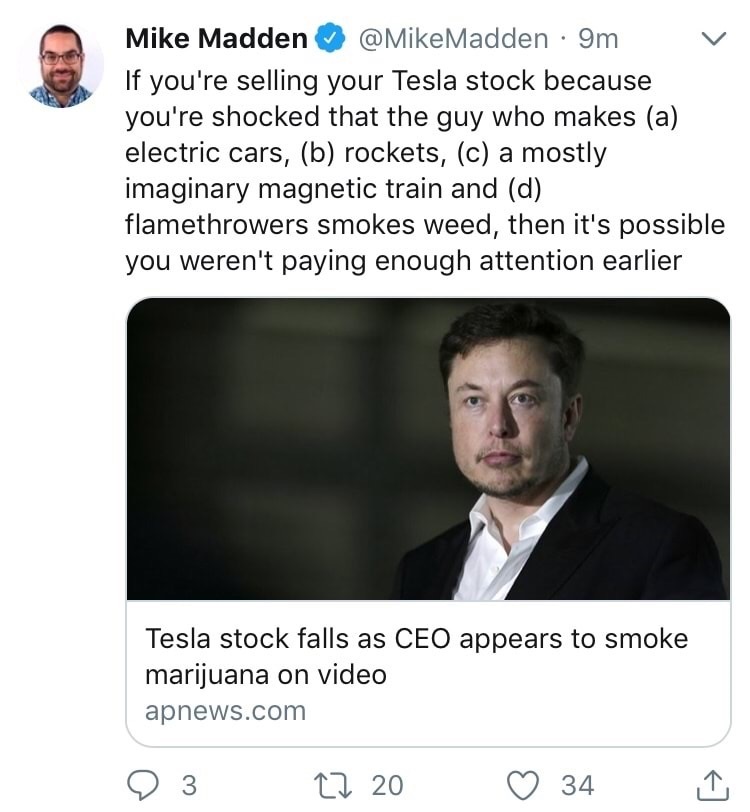 human behavior - Mike Madden 9m If you're selling your Tesla stock because you're shocked that the guy who makes a electric cars, b rockets, c a mostly imaginary magnetic train and d flamethrowers smokes weed, then it's possible you weren't paying enough 