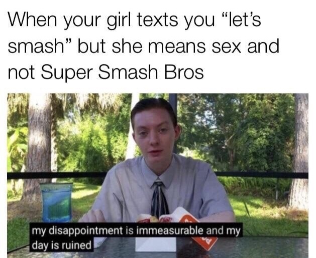 memes - my disappointment is immeasurable and my day - When your girl texts you "let's smash but she means sex and not Super Smash Bros my disappointment is immeasurable and my day is ruined