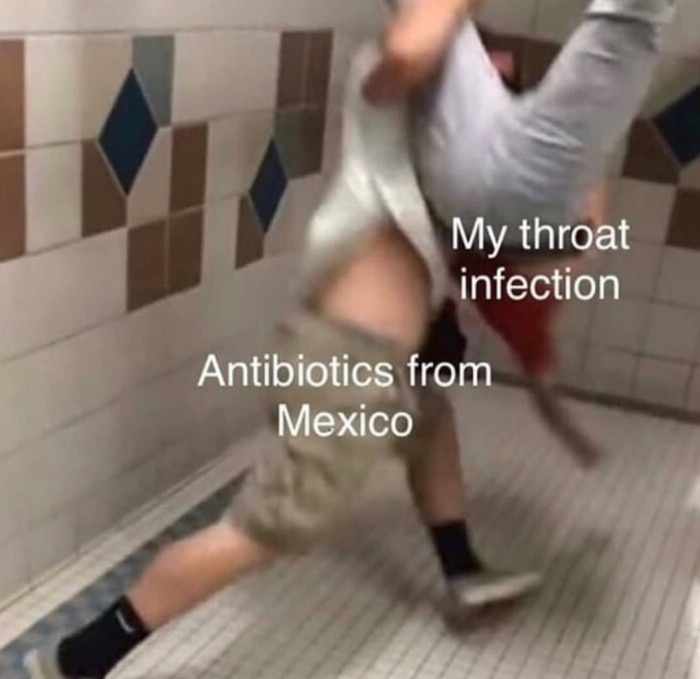 memes - medicine from mexico meme - My throat infection Antibiotics from Mexico