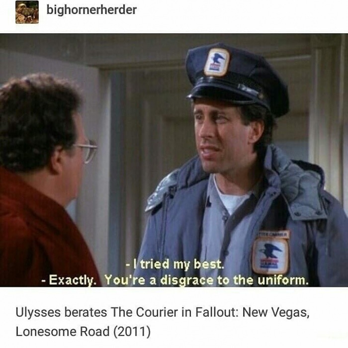 newman seinfeld meme - bighornerherder I tried my best. Exactly. You're a disgrace to the uniform. Ulysses berates The Courier in Fallout New Vegas, Lonesome Road 2011