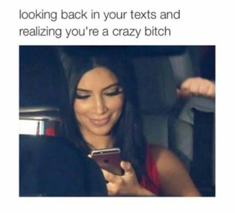 memes - crazy bitch memes - looking back in your texts and realizing you're a crazy bitch