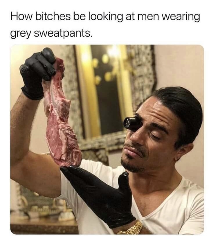 memes - inspecting meat meme - How bitches be looking at men wearing grey sweatpants.