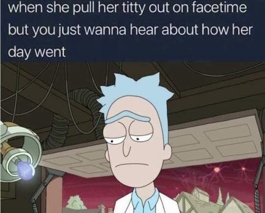memes - rick and morty sad - when she pull her titty out on facetime but you just wanna hear about how her day went
