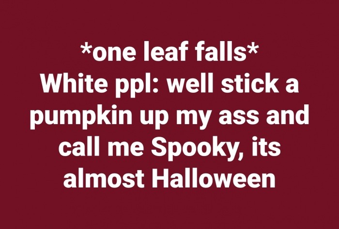 memes - love - one leaf falls White ppl well stick a pumpkin up my ass and call me Spooky, its almost Halloween