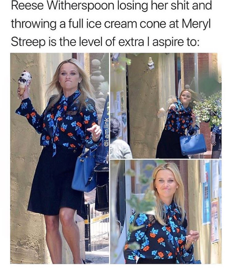 memes - Reese Witherspoon - Reese Witherspoon losing her shit and throwing a full ice cream cone at Meryl Streep is the level of extra I aspire to Qi.am.link
