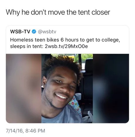 Meme - Why he don't move the tent closer WsbTv Homeless teen bikes 6 hours to get to college, sleeps in tent 2wsb.tv29MxO0e 71416,