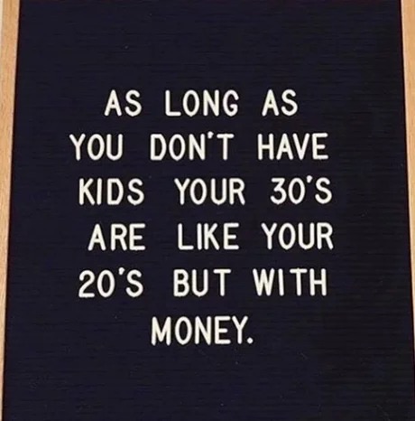 dont have kids - As Long As You Don'T Have Kids Your 30'S Are Your 20'S But With Money.