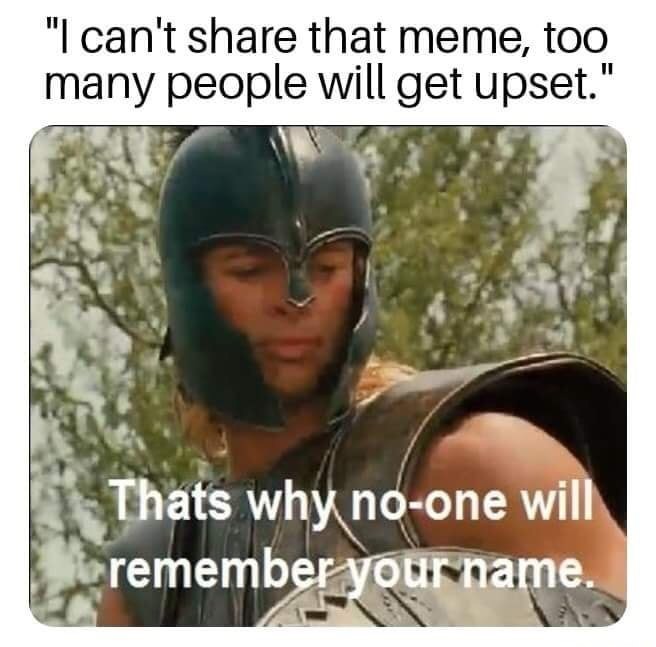"I can't that meme, too many people will get upset." Thats why noone will remember your name.