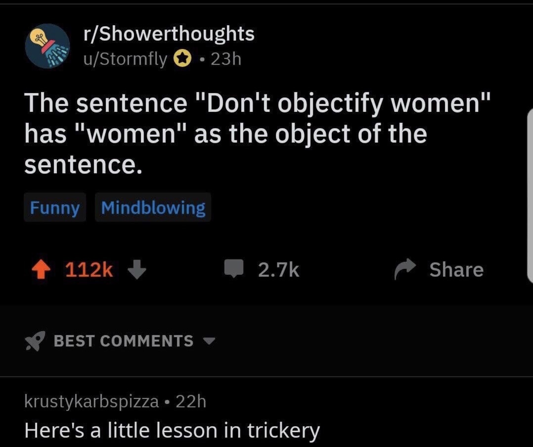 memes - rShowerthoughts uStormfly 23h The sentence "Don't objectify women" has "women" as the object of the sentence. Funny Mindblowing Best krustykarbspizza 22h Here's a little lesson in trickery