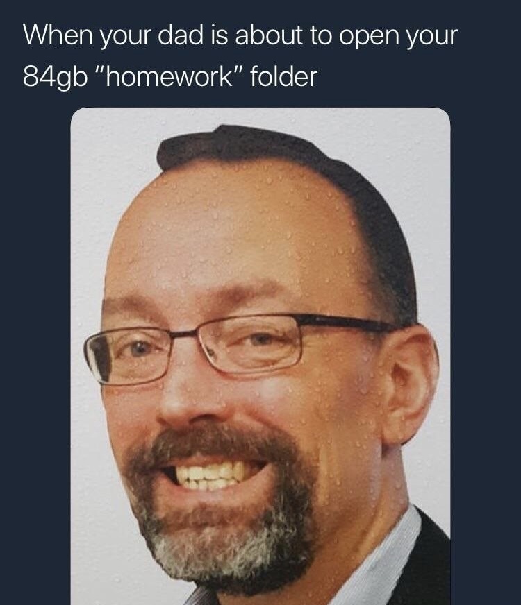 homework folder memes - When your dad is about to open your 84gb "homework" folder