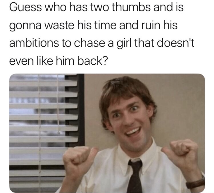 two thumbs to me - Guess who has two thumbs and is gonna waste his time and ruin his ambitions to chase a girl that doesn't even him back?