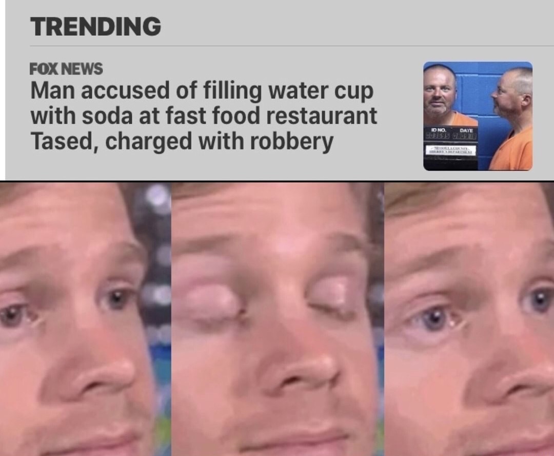 blinking guy meme - Trending Fox News Man accused of filling water cup with soda at fast food restaurant Tased, charged with robbery Id No 031595 Date 809 Tb