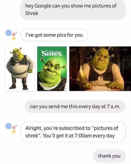 hey google show me - hey Google can you show me pictures of Shrek I've got some pics for you Shrek can you send me this every day at 7 a.m. Alright, you're subscribed to "pictures of shrek". You'll get it at am every day thank you
