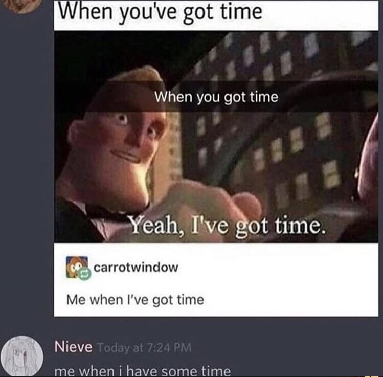 you ve got time meme - When you've got time When you got time Yeah, I've got time. A carrotwindow Me when I've got time Nieve Today at me when i have some time