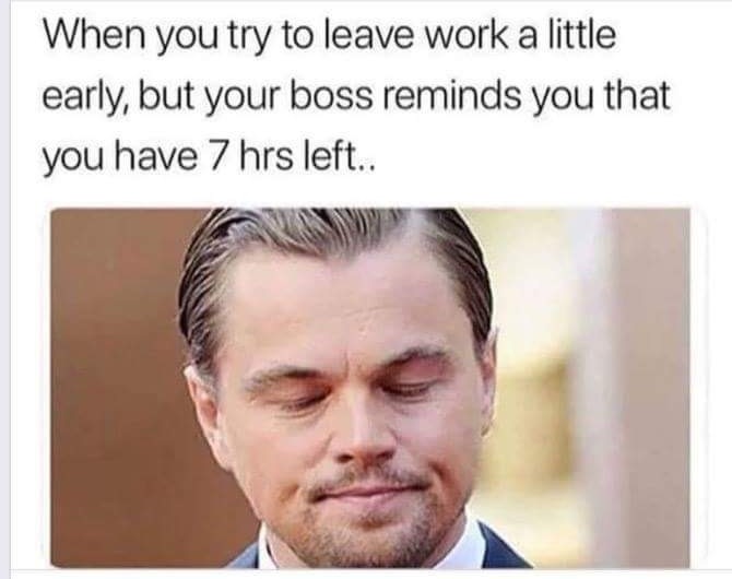 you try to leave work early but your boss reminds you - When you try to leave work a little early, but your boss reminds you that you have 7 hrs left..