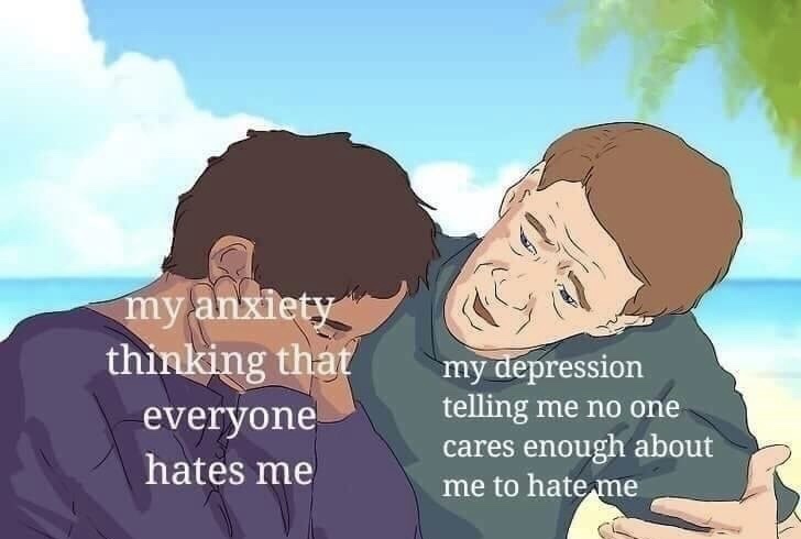 depression memes - my anxiety thinking that everyone hates me my depression telling me no one cares enough about me to hate me